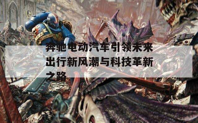 奔馳電動汽車引領(lǐng)未來出行新風(fēng)潮與科技革新之路