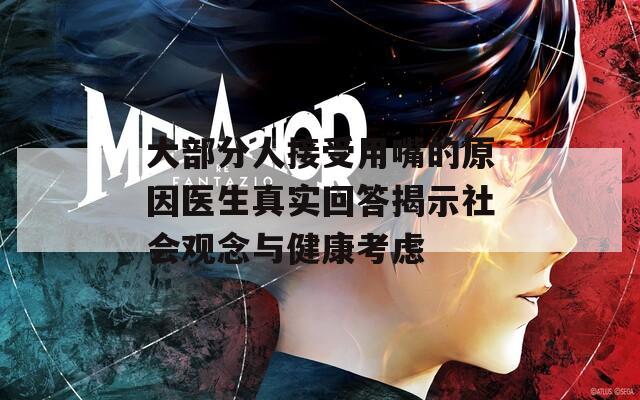 大部分人接受用嘴的原因醫(yī)生真實(shí)回答揭示社會(huì)觀念與健康考慮