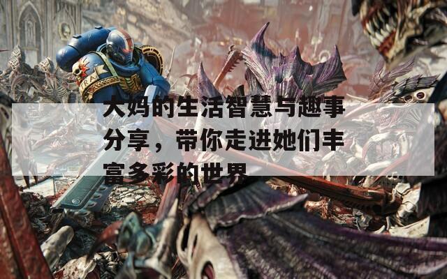 大媽的生活智慧與趣事分享，帶你走進(jìn)她們豐富多彩的世界