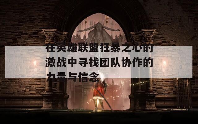 在英雄聯(lián)盟狂暴之心的激戰(zhàn)中尋找團隊協(xié)作的力量與信念
