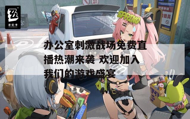 辦公室刺激戰(zhàn)場免費直播熱潮來襲 歡迎加入我們的游戲盛宴