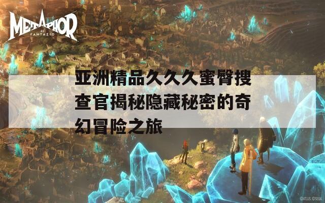亞洲精品久久久蜜臀搜查官揭秘隱藏秘密的奇幻冒險之旅