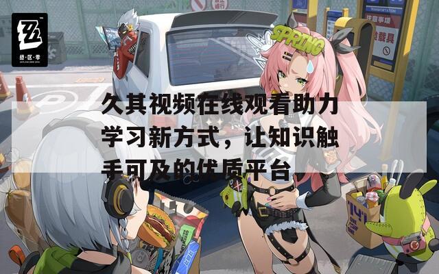 久其視頻在線觀看助力學(xué)習(xí)新方式，讓知識(shí)觸手可及的優(yōu)質(zhì)平臺(tái)