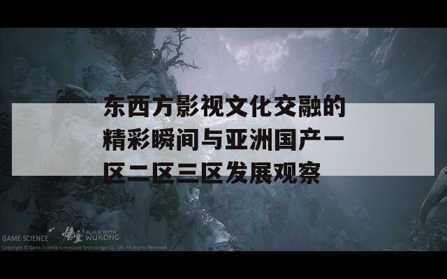 東西方影視文化交融的精彩瞬間與亞洲國(guó)產(chǎn)一區(qū)二區(qū)三區(qū)發(fā)展觀察