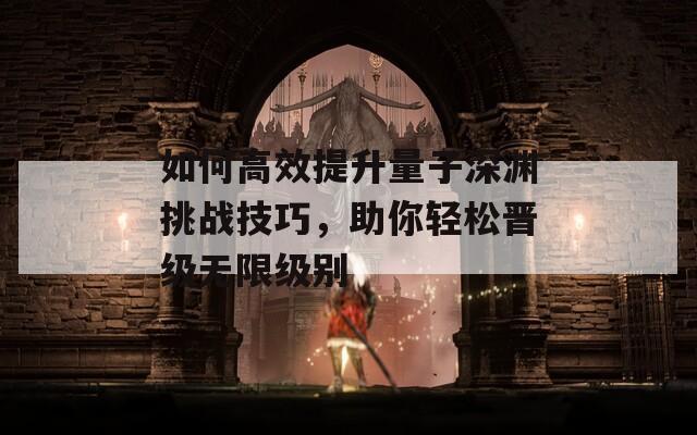 如何高效提升量子深淵挑戰(zhàn)技巧，助你輕松晉級無限級別