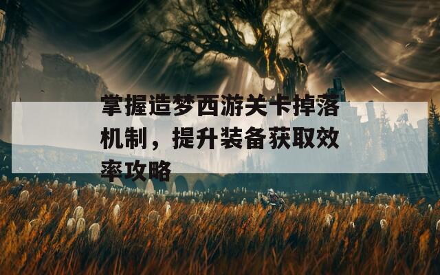 掌握造夢西游關(guān)卡掉落機制，提升裝備獲取效率攻略