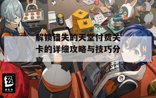 解鎖錯(cuò)失的天堂付費(fèi)關(guān)卡的詳細(xì)攻略與技巧分享