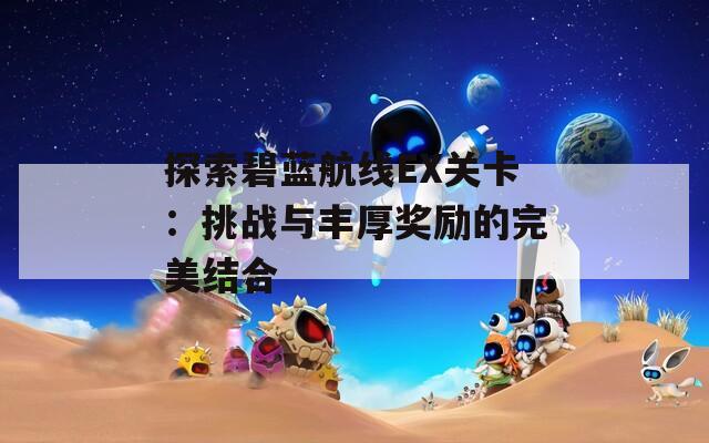 探索碧藍(lán)航線EX關(guān)卡：挑戰(zhàn)與豐厚獎勵的完美結(jié)合