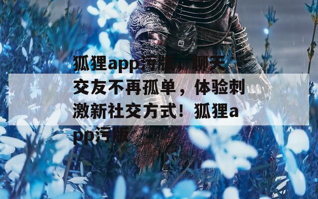 狐貍app污版，聊天交友不再孤單，體驗刺激新社交方式！狐貍app污版