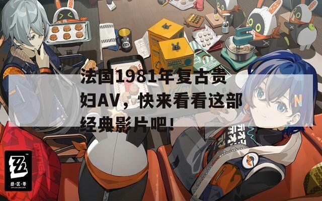 法國1981年復(fù)古貴婦AV，快來看看這部經(jīng)典影片吧！
