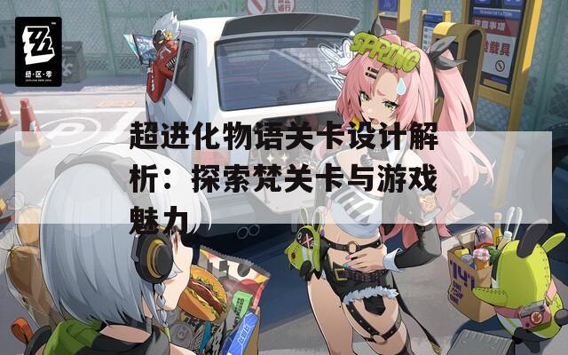 超進(jìn)化物語關(guān)卡設(shè)計解析：探索梵關(guān)卡與游戲魅力