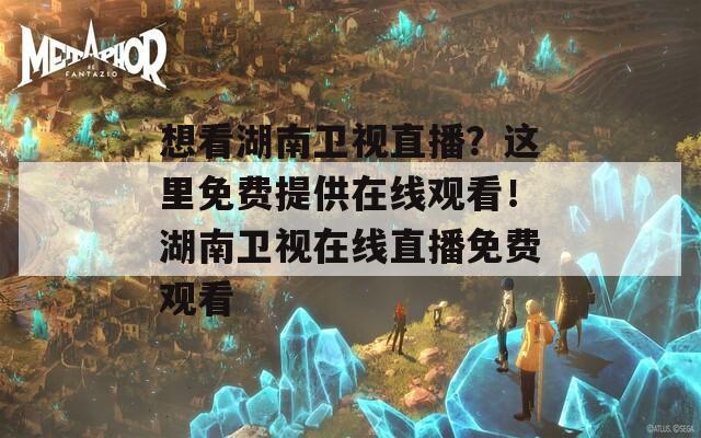 想看湖南衛(wèi)視直播？這里免費(fèi)提供在線觀看！湖南衛(wèi)視在線直播免費(fèi)觀看