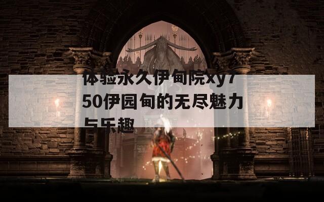 體驗(yàn)永久伊甸院xy750伊園甸的無(wú)盡魅力與樂(lè)趣