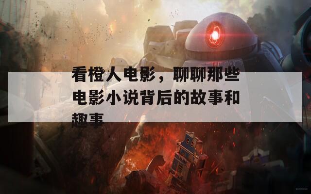 看橙人電影，聊聊那些電影小說背后的故事和趣事