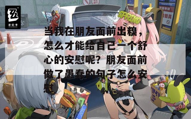 當(dāng)我在朋友面前出糗，怎么才能給自己一個(gè)舒心的安慰呢？朋友面前做了愚蠢的句子怎么安慰
