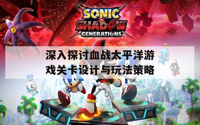 深入探討血戰(zhàn)太平洋游戲關(guān)卡設(shè)計(jì)與玩法策略