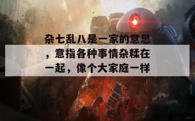 雜七亂八是一家的意思，意指各種事情雜糅在一起，像個大家庭一樣。