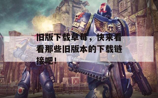 舊版下載草莓，快來看看那些舊版本的下載鏈接吧！