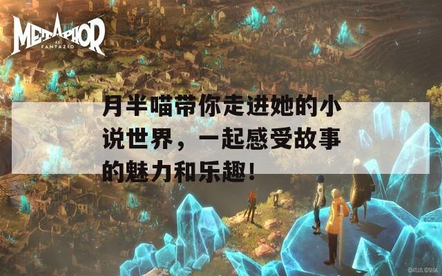 月半喵帶你走進她的小說世界，一起感受故事的魅力和樂趣！