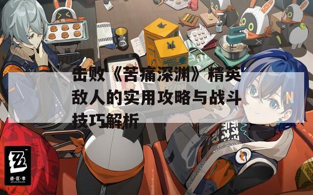 擊敗《苦痛深淵》精英敵人的實用攻略與戰(zhàn)斗技巧解析