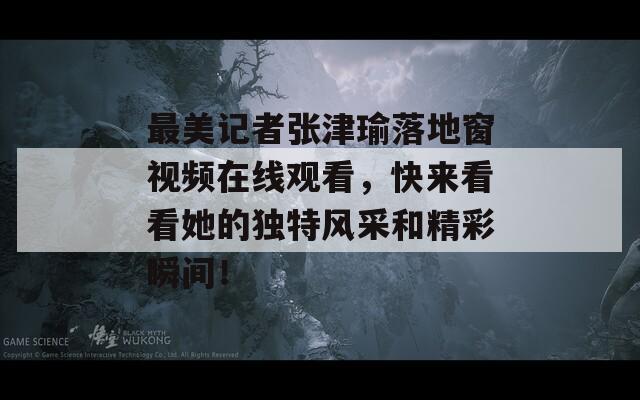 最美記者張津瑜落地窗視頻在線觀看，快來(lái)看看她的獨(dú)特風(fēng)采和精彩瞬間！