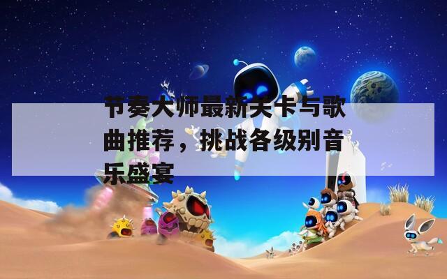 節(jié)奏大師最新關(guān)卡與歌曲推薦，挑戰(zhàn)各級別音樂盛宴
