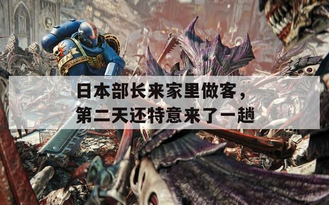 日本部長來家里做客，第二天還特意來了一趟