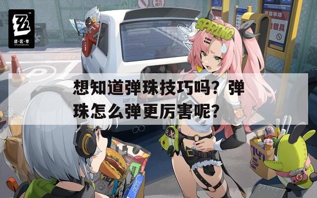 想知道彈珠技巧嗎？彈珠怎么彈更厲害呢？