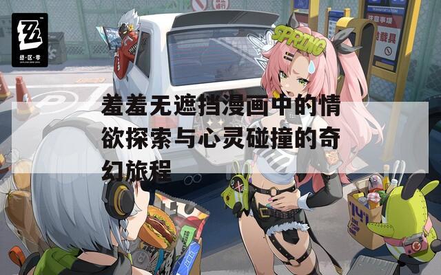 羞羞無(wú)遮擋漫畫中的情欲探索與心靈碰撞的奇幻旅程