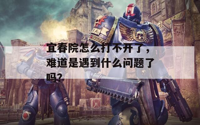 宜春院怎么打不開(kāi)了，難道是遇到什么問(wèn)題了嗎？