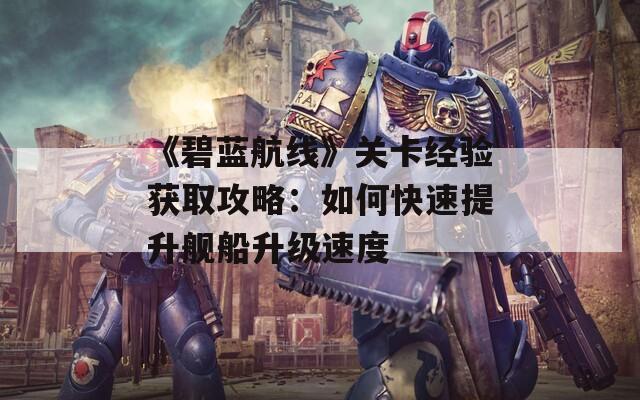 《碧藍(lán)航線》關(guān)卡經(jīng)驗(yàn)獲取攻略：如何快速提升艦船升級(jí)速度