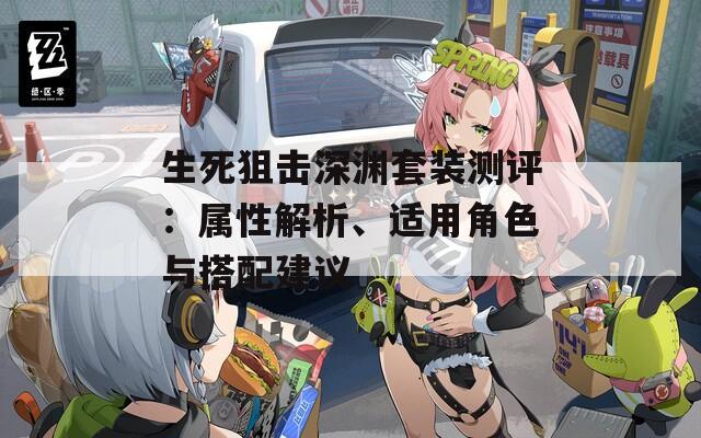 生死狙擊深淵套裝測評：屬性解析、適用角色與搭配建議