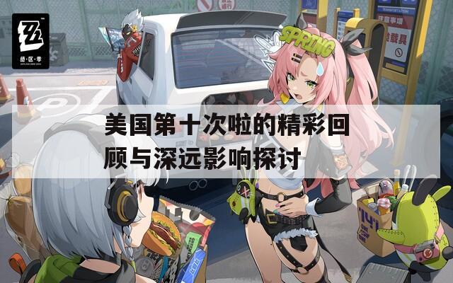 美國第十次啦的精彩回顧與深遠(yuǎn)影響探討