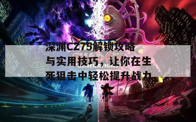深淵CZ75解鎖攻略與實(shí)用技巧，讓你在生死狙擊中輕松提升戰(zhàn)力