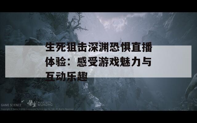 生死狙擊深淵恐懼直播體驗：感受游戲魅力與互動樂趣