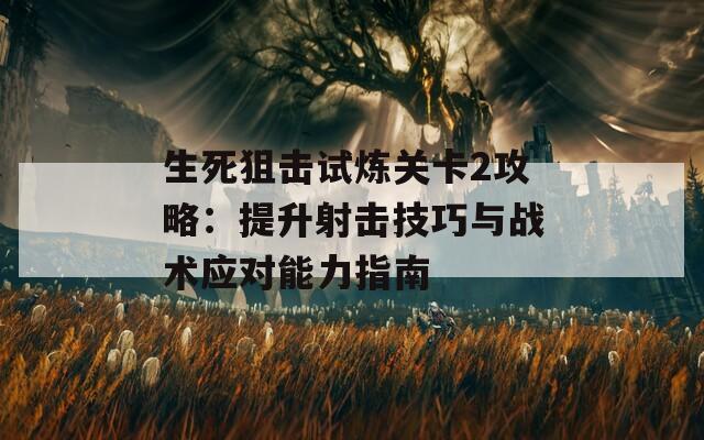 生死狙擊試煉關(guān)卡2攻略：提升射擊技巧與戰(zhàn)術(shù)應(yīng)對能力指南