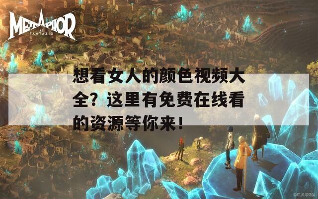 想看女人的顏色視頻大全？這里有免費(fèi)在線看的資源等你來(lái)！