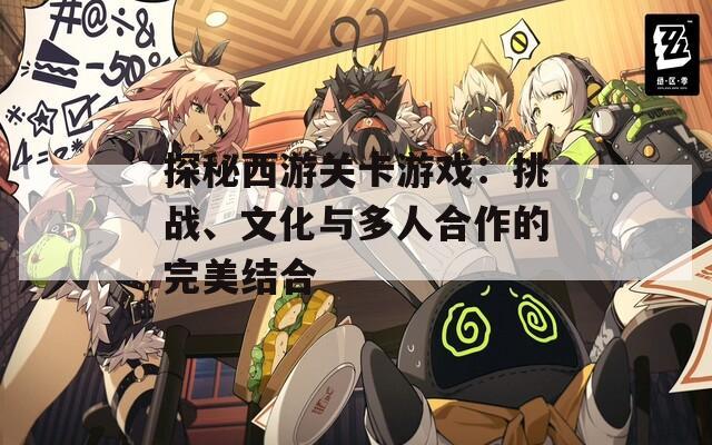 探秘西游關(guān)卡游戲：挑戰(zhàn)、文化與多人合作的完美結(jié)合