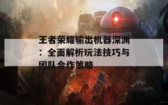 王者榮耀輸出機器深淵：全面解析玩法技巧與團隊合作策略