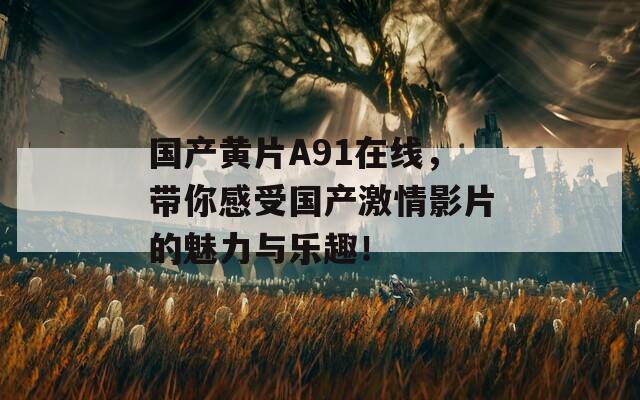 國(guó)產(chǎn)黃片A91在線，帶你感受國(guó)產(chǎn)激情影片的魅力與樂(lè)趣！