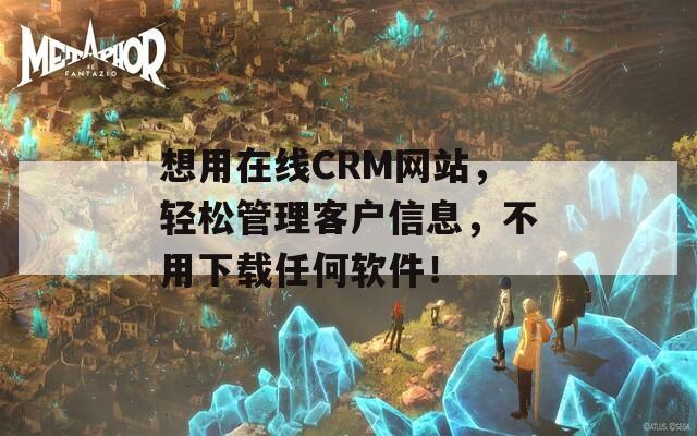 想用在線CRM網(wǎng)站，輕松管理客戶信息，不用下載任何軟件！
