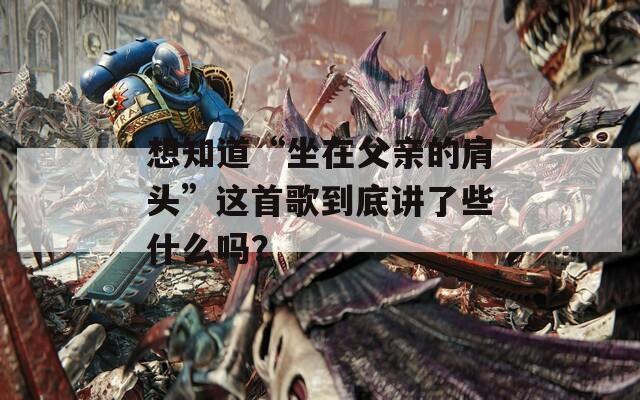 想知道“坐在父親的肩頭”這首歌到底講了些什么嗎？