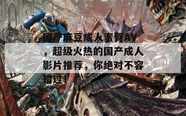 國產(chǎn)麻豆成人蜜臀AV，超級火熱的國產(chǎn)成人影片推薦，你絕對不容錯過！
