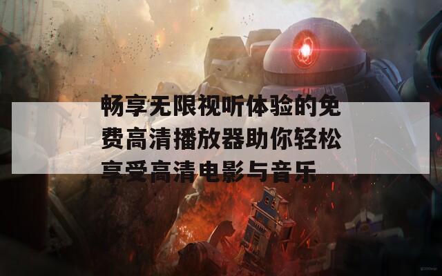 暢享無(wú)限視聽(tīng)體驗(yàn)的免費(fèi)高清播放器助你輕松享受高清電影與音樂(lè)