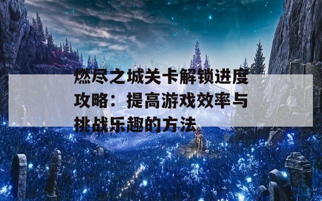 燃盡之城關(guān)卡解鎖進(jìn)度攻略：提高游戲效率與挑戰(zhàn)樂(lè)趣的方法