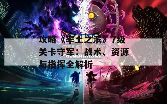 攻略《率土之濱》7級(jí)關(guān)卡守軍：戰(zhàn)術(shù)、資源與指揮全解析