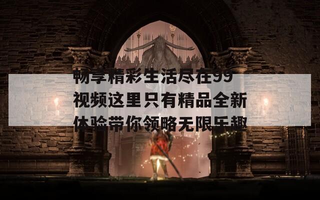 暢享精彩生活盡在99視頻這里只有精品全新體驗帶你領(lǐng)略無限樂趣