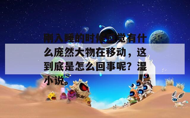 剛?cè)胨臅r(shí)候感覺有什么龐然大物在移動(dòng)，這到底是怎么回事呢？濕小說。  第1張