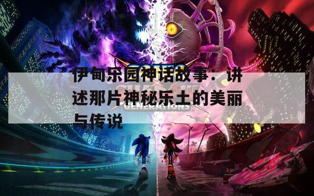伊甸樂(lè)園神話(huà)故事：講述那片神秘樂(lè)土的美麗與傳說(shuō)