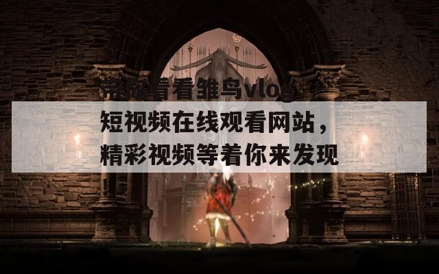 帶你看看雛鳥(niǎo)vlog短視頻在線觀看網(wǎng)站，精彩視頻等著你來(lái)發(fā)現(xiàn)！  第1張